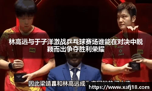 林高远与于子洋激战乒乓球赛场谁能在对决中脱颖而出争夺胜利荣耀